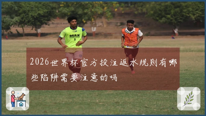 2026世界杯官方投注返水规则有哪些陷阱需要注意的吗