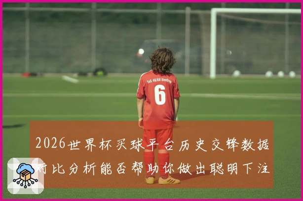 2026世界杯买球平台历史交锋数据对比分析能否帮助你做出聪明下注选择？