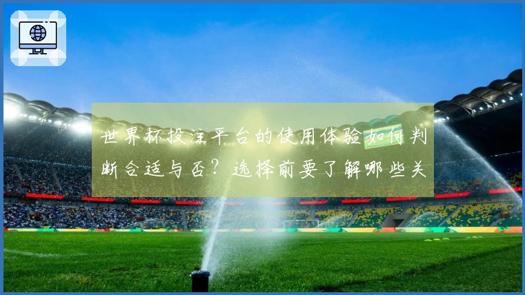 世界杯投注平台的使用体验如何判断合适与否？选择前要了解哪些关键对比？