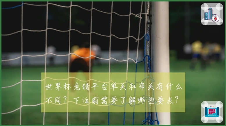 世界杯竞猜平台单关和串关有什么不同？下注前需要了解哪些要点？