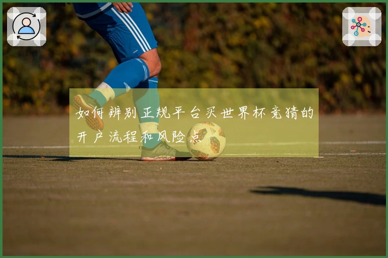 如何辨别正规平台买世界杯竞猜的开户流程和风险点