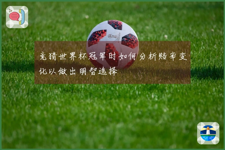 竞猜世界杯冠军时如何分析赔率变化以做出明智选择