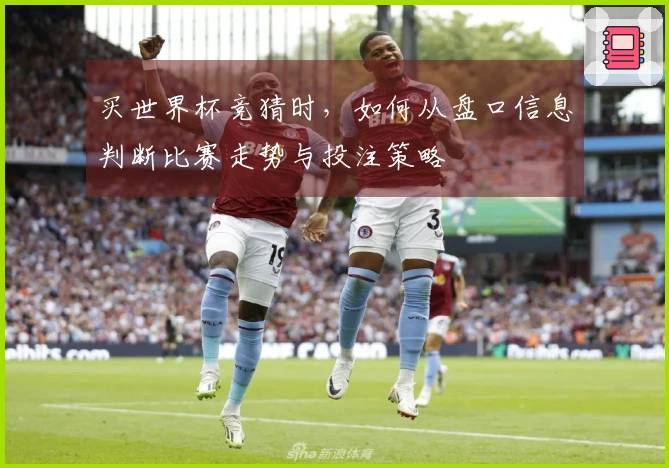 买世界杯竞猜时，如何从盘口信息判断比赛走势与投注策略