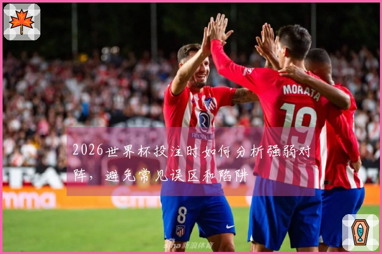 2026世界杯投注时如何分析强弱对阵，避免常见误区和陷阱