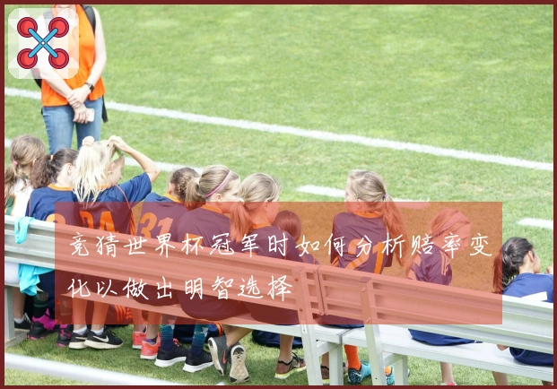 竞猜世界杯冠军时如何分析赔率变化以做出明智选择