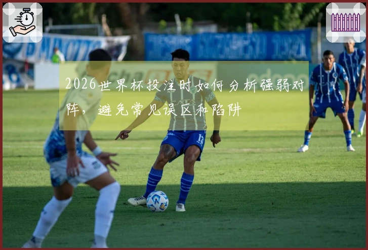 2026世界杯投注时如何分析强弱对阵，避免常见误区和陷阱