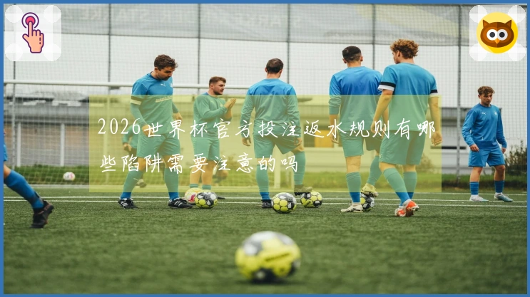 2026世界杯官方投注返水规则有哪些陷阱需要注意的吗