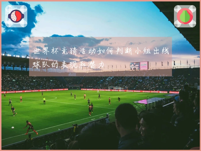 世界杯竞猜活动如何判断小组出线球队的表现和潜力