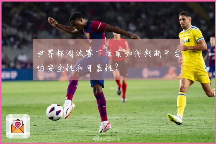 世界杯淘汰赛下注前如何判断平台的安全性和可靠性？