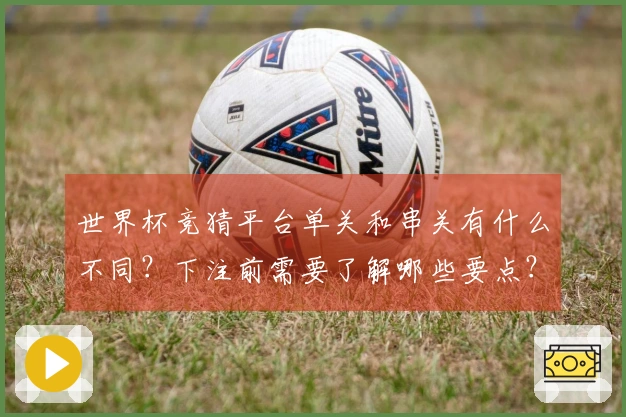 世界杯竞猜平台单关和串关有什么不同？下注前需要了解哪些要点？